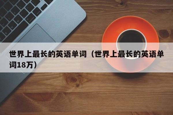 世界上最长的英语单词（世界上最长的英语单词18万）