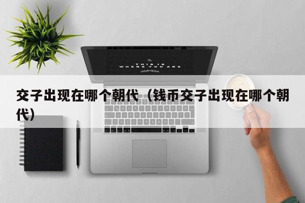 交子出现在哪个朝代（钱币交子出现在哪个朝代）