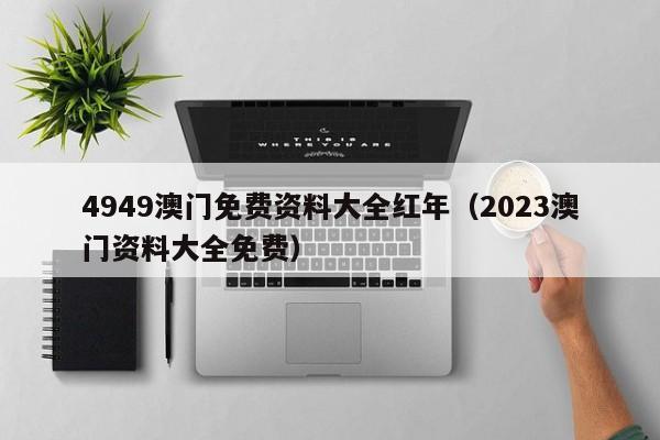4949澳门免费资料大全红年（2023澳门资料大全免费）