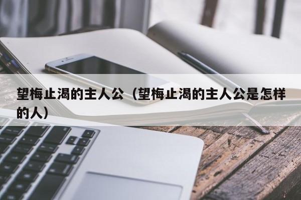 望梅止渴的主人公（望梅止渴的主人公是怎样的人）