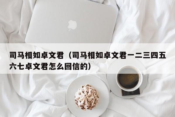 司马相如卓文君（司马相如卓文君一二三四五六七卓文君怎么回信的）