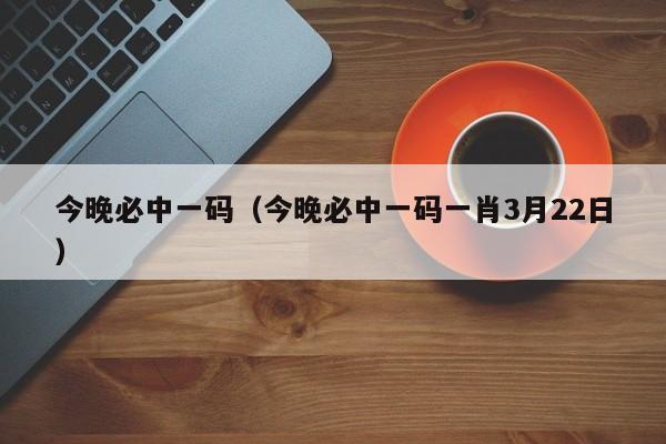 今晚必中一码（今晚必中一码一肖3月22日）