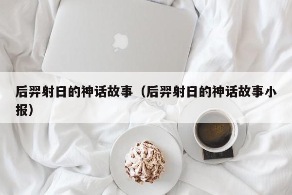 后羿射日的神话故事（后羿射日的神话故事小报）