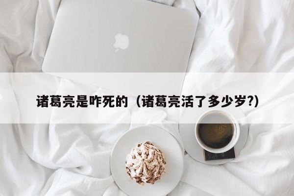 诸葛亮是咋死的（诸葛亮活了多少岁?）