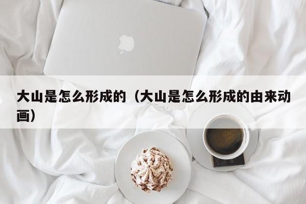 大山是怎么形成的（大山是怎么形成的由来动画）