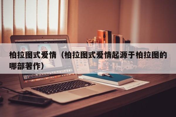 柏拉图式爱情（柏拉图式爱情起源于柏拉图的哪部著作）