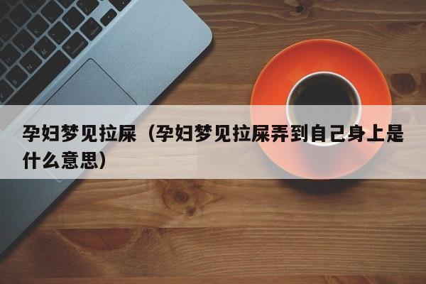 孕妇梦见拉屎（孕妇梦见拉屎弄到自己身上是什么意思）