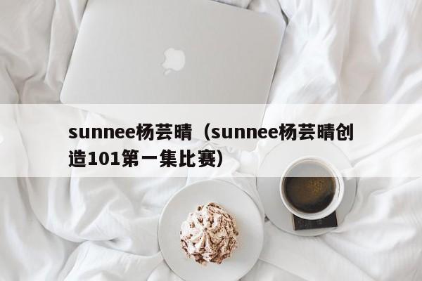 sunnee杨芸晴（sunnee杨芸晴创造101第一集比赛）