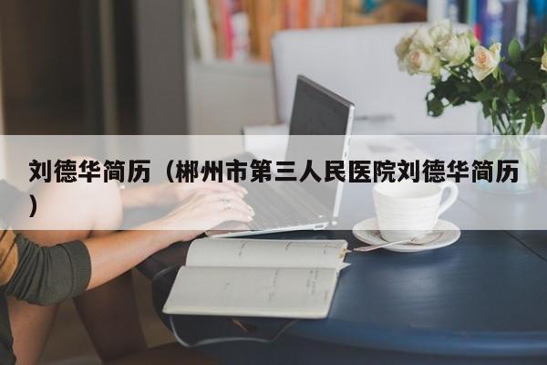 刘德华简历（郴州市第三人民医院刘德华简历）