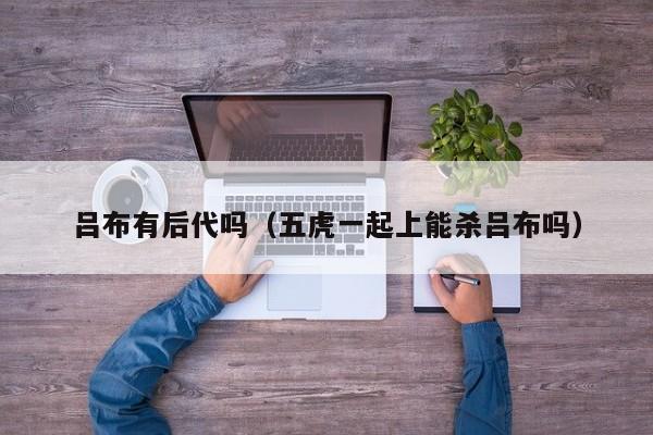 吕布有后代吗（五虎一起上能杀吕布吗）