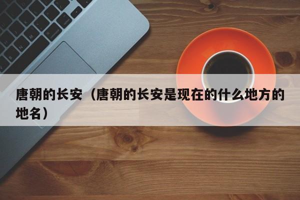 唐朝的长安（唐朝的长安是现在的什么地方的地名）
