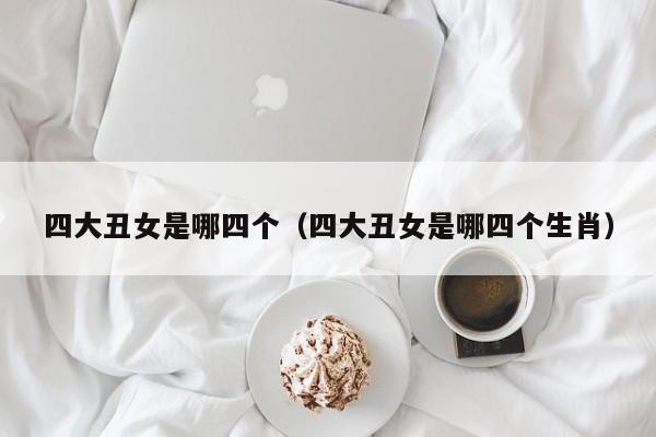 四大丑女是哪四个（四大丑女是哪四个生肖）