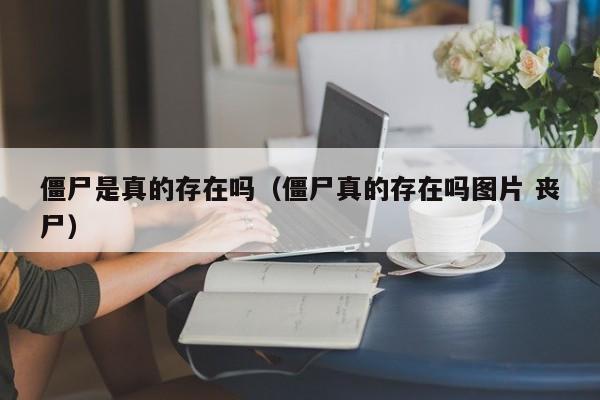 僵尸是真的存在吗（僵尸真的存在吗图片 丧尸）