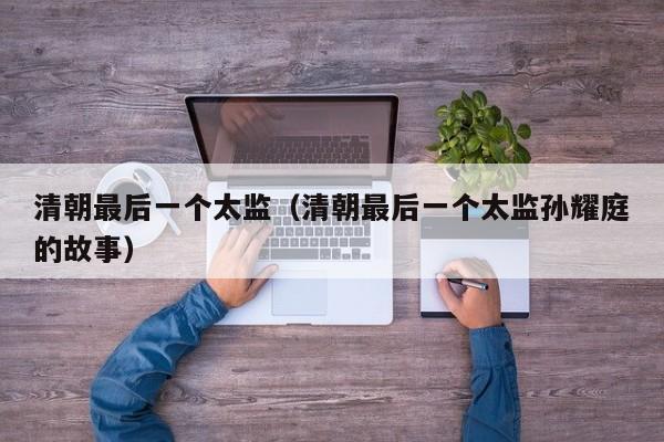 清朝最后一个太监（清朝最后一个太监孙耀庭的故事）