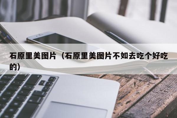 石原里美图片（石原里美图片不如去吃个好吃的）