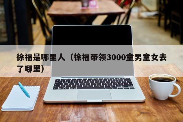 徐福是哪里人（徐福带领3000童男童女去了哪里）