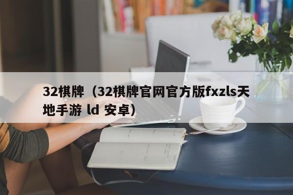 32棋牌（32棋牌官网官方版fxzls天地手游 ld 安卓）