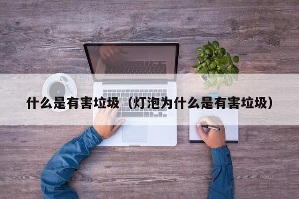 什么是有害垃圾（灯泡为什么是有害垃圾）