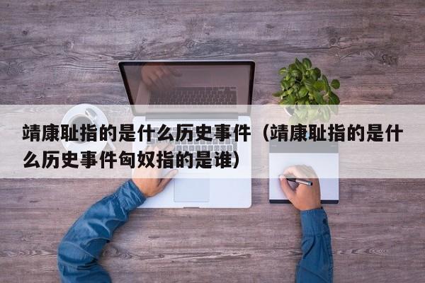 靖康耻指的是什么历史事件（靖康耻指的是什么历史事件匈奴指的是谁）