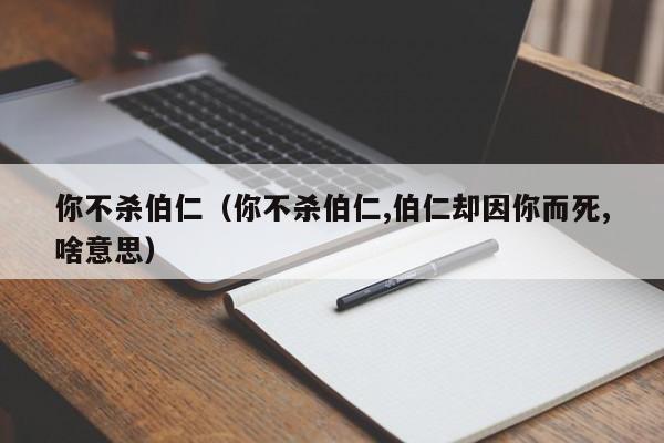 你不杀伯仁（你不杀伯仁,伯仁却因你而死,啥意思）