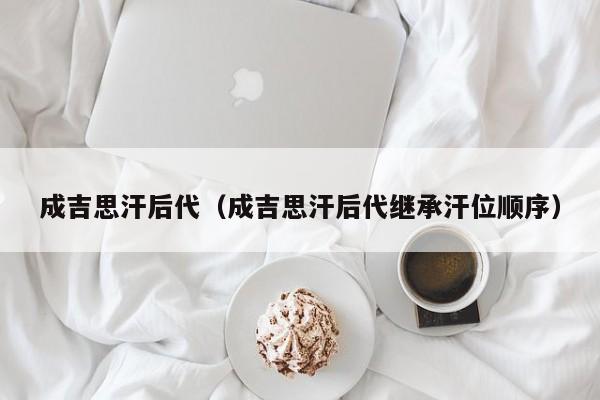 成吉思汗后代（成吉思汗后代继承汗位顺序）