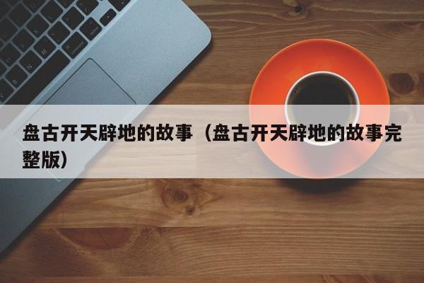 盘古开天辟地的故事（盘古开天辟地的故事完整版）