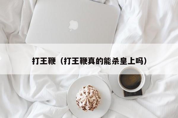 打王鞭(打王鞭真的能杀皇上吗)