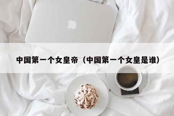 中国第一个女皇帝（中国第一个女皇是谁）