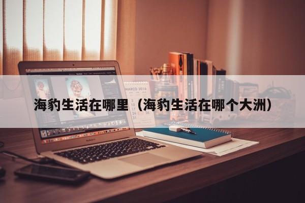 海豹生活在哪里（海豹生活在哪个大洲）