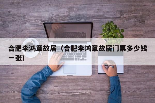 合肥李鸿章故居（合肥李鸿章故居门票多少钱一张）