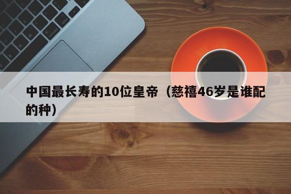 中国最长寿的10位皇帝（慈禧46岁是谁配的种）