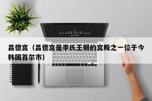 昌德宫（昌德宫是李氏王朝的宫殿之一位于今韩国首尔市）