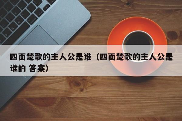 四面楚歌的主人公是谁（四面楚歌的主人公是谁的 答案）