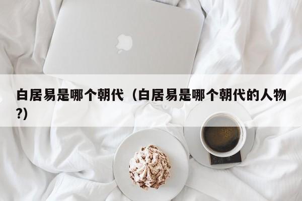 白居易是哪个朝代（白居易是哪个朝代的人物?）