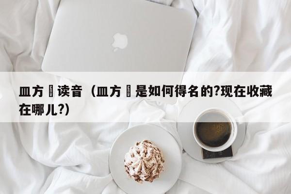皿方罍读音（皿方罍是如何得名的?现在收藏在哪儿?）