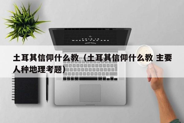 土耳其信仰什么教（土耳其信仰什么教 主要人种地理考题）