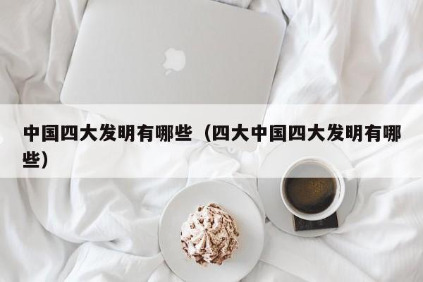 中国四大发明有哪些（四大中国四大发明有哪些）