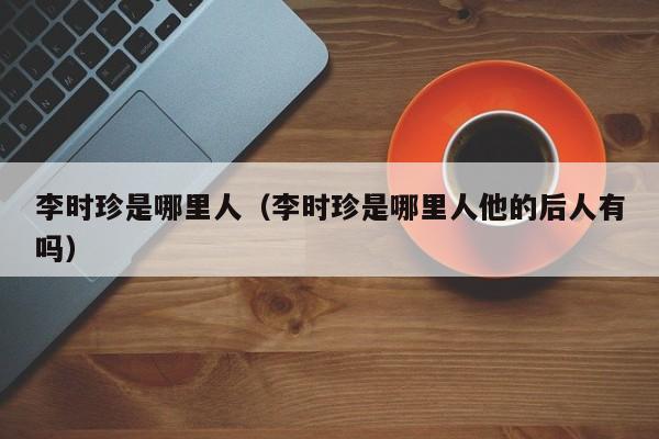李时珍是哪里人（李时珍是哪里人他的后人有吗）