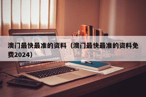 澳门最快最准的资料（澳门最快最准的资料免费2024）