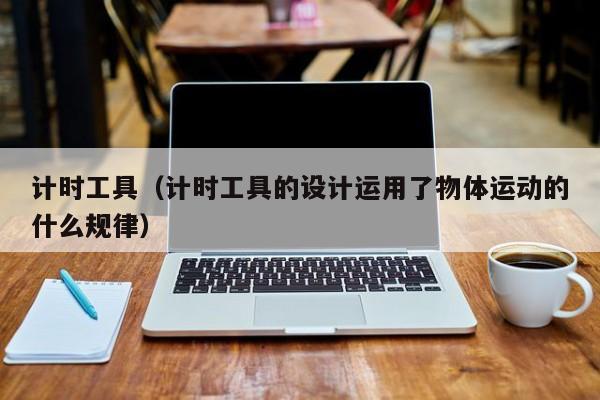 计时工具（计时工具的设计运用了物体运动的什么规律）