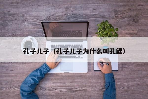 孔子儿子（孔子儿子为什么叫孔鲤）