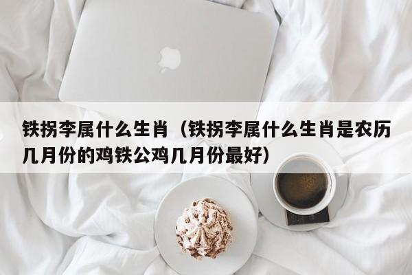 铁拐李属什么生肖（铁拐李属什么生肖是农历几月份的鸡铁公鸡几月份最好）