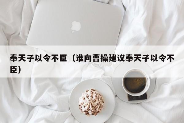 奉天子以令不臣（谁向曹操建议奉天子以令不臣）