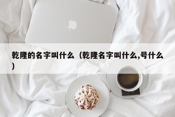 乾隆的名字叫什么（乾隆名字叫什么,号什么）