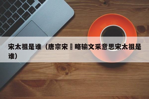 宋太祖是谁（唐宗宋袓略输文采意思宋太祖是谁）
