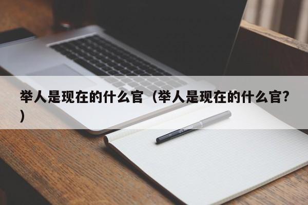 举人是现在的什么官（举人是现在的什么官?）