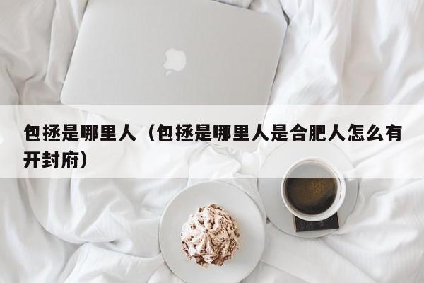 包拯是哪里人（包拯是哪里人是合肥人怎么有开封府）