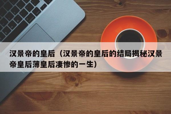 汉景帝的皇后（汉景帝的皇后的结局揭秘汉景帝皇后薄皇后凄惨的一生）
