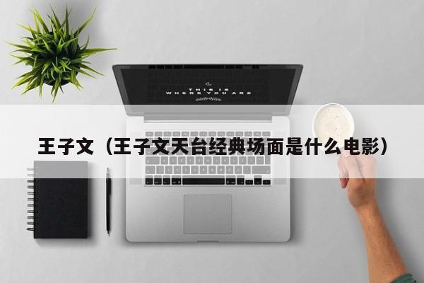王子文（王子文天台经典场面是什么电影）