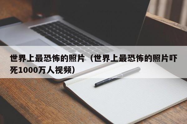 世界上最恐怖的照片（世界上最恐怖的照片吓死1000万人视频）